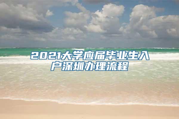 2021大学应届毕业生入户深圳办理流程