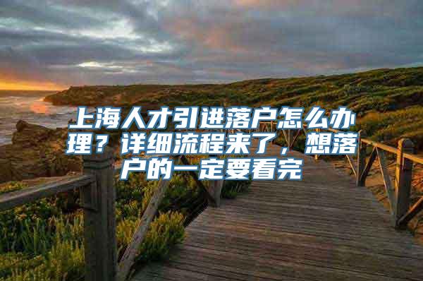 上海人才引进落户怎么办理？详细流程来了，想落户的一定要看完