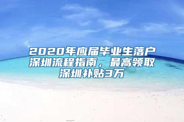 2020年应届毕业生落户深圳流程指南，最高领取深圳补贴3万