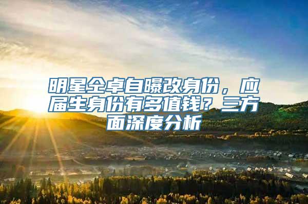 明星仝卓自曝改身份，应届生身份有多值钱？三方面深度分析