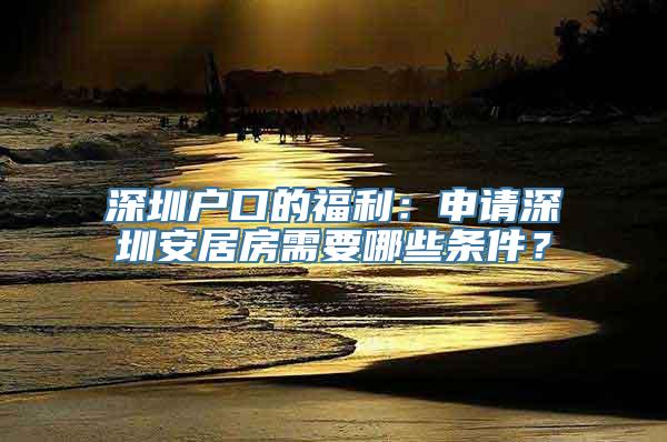 深圳户口的福利：申请深圳安居房需要哪些条件？