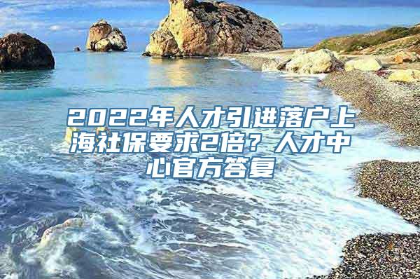 2022年人才引进落户上海社保要求2倍？人才中心官方答复