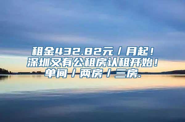 租金432.82元／月起！深圳又有公租房认租开始！单间／两房／三房.