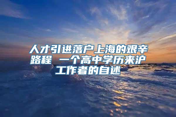 人才引进落户上海的艰辛路程 一个高中学历来沪工作者的自述