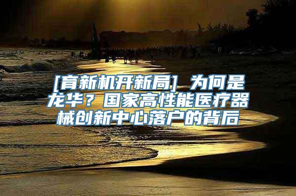 [育新机开新局] 为何是龙华？国家高性能医疗器械创新中心落户的背后