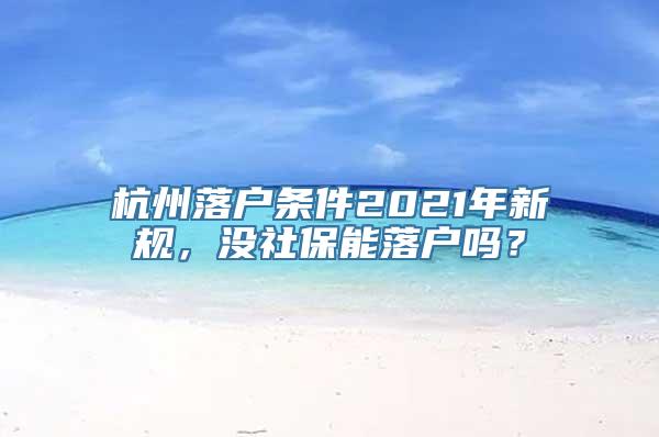 杭州落户条件2021年新规，没社保能落户吗？