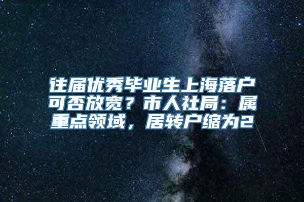 往届优秀毕业生上海落户可否放宽？市人社局：属重点领域，居转户缩为2