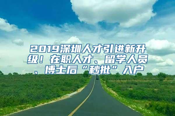 2019深圳人才引进新升级！在职人才、留学人员、博士后“秒批”入户