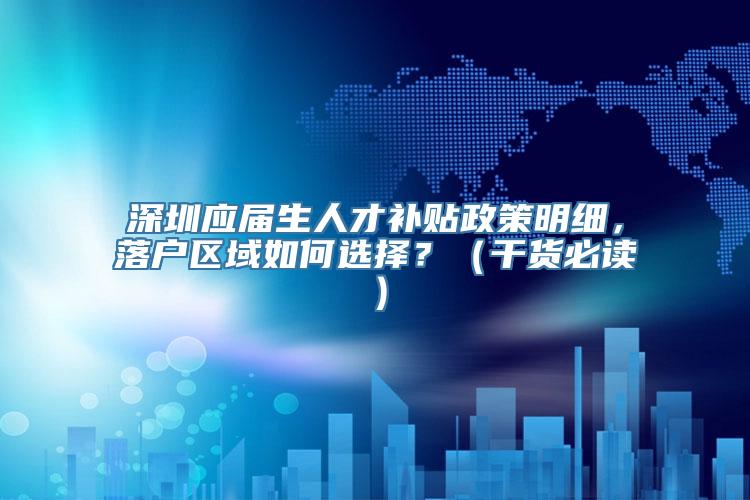 深圳应届生人才补贴政策明细，落户区域如何选择？（干货必读）