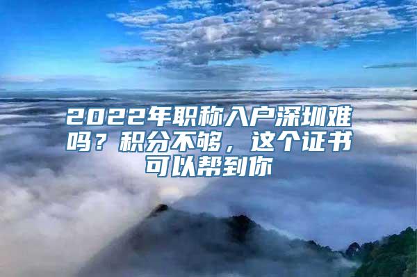 2022年职称入户深圳难吗？积分不够，这个证书可以帮到你