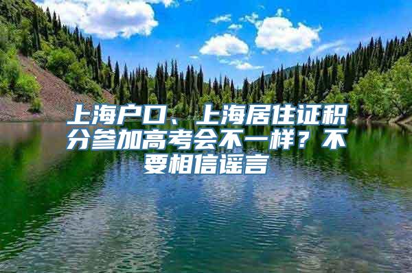 上海户口、上海居住证积分参加高考会不一样？不要相信谣言