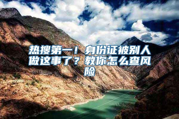 热搜第一！身份证被别人做这事了？教你怎么查风险