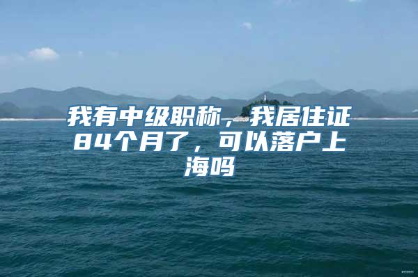 我有中级职称，我居住证84个月了，可以落户上海吗