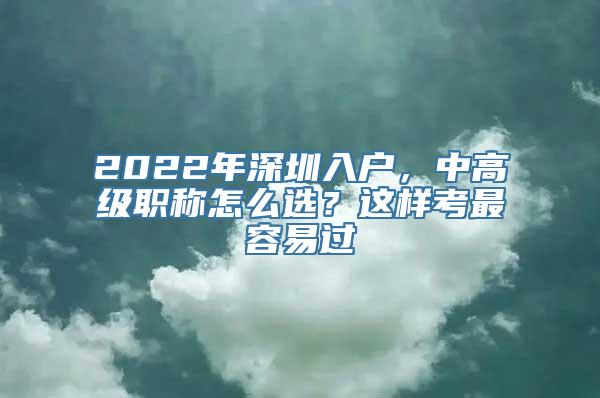 2022年深圳入户，中高级职称怎么选？这样考最容易过