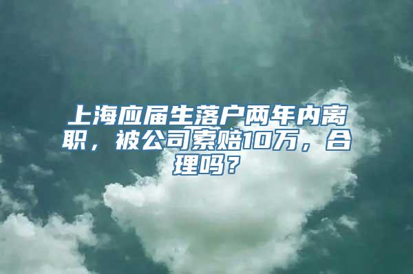 上海应届生落户两年内离职，被公司索赔10万，合理吗？