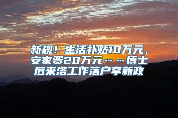 新规！生活补贴10万元、安家费20万元……博士后来洛工作落户享新政