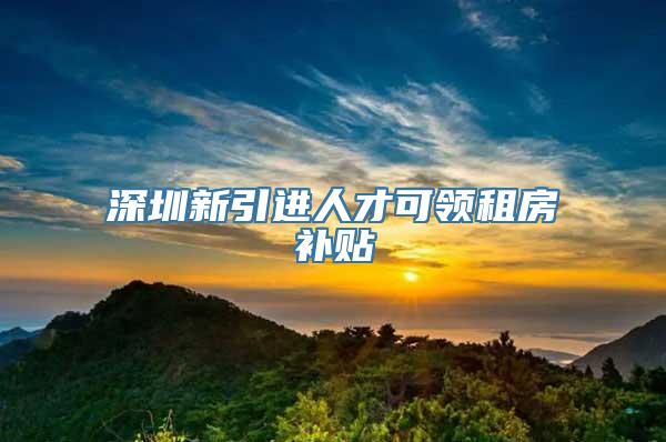 深圳新引进人才可领租房补贴