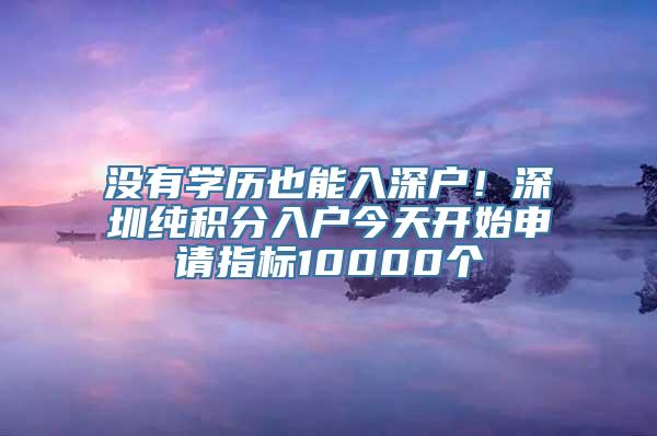 没有学历也能入深户！深圳纯积分入户今天开始申请指标10000个