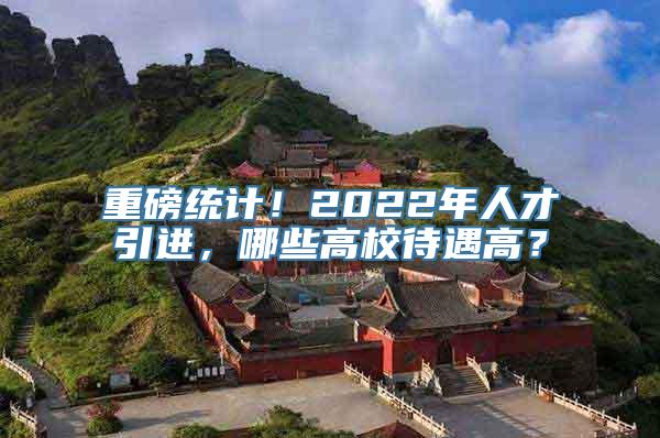 重磅统计！2022年人才引进，哪些高校待遇高？