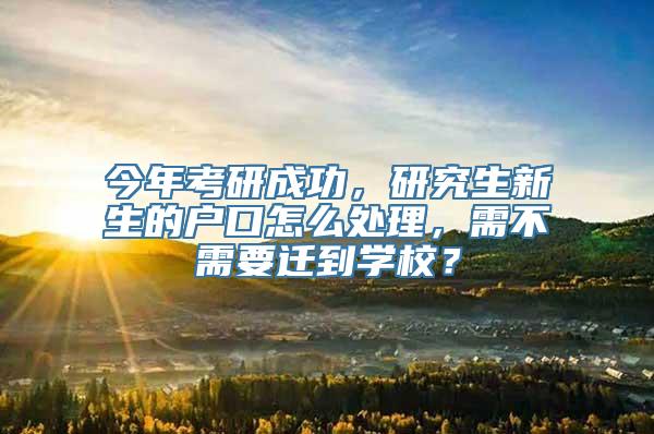 今年考研成功，研究生新生的户口怎么处理，需不需要迁到学校？