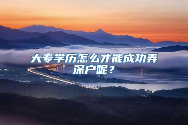 大专学历怎么才能成功弄深户呢？