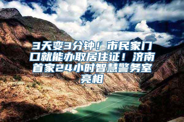 3天变3分钟！市民家门口就能办取居住证！济南首家24小时智慧警务室亮相