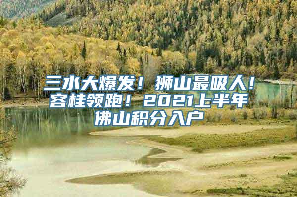 三水大爆发！狮山最吸人！容桂领跑！2021上半年佛山积分入户