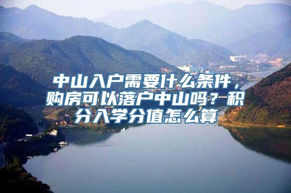 中山入户需要什么条件，购房可以落户中山吗？积分入学分值怎么算