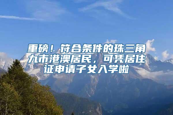 重磅！符合条件的珠三角九市港澳居民，可凭居住证申请子女入学啦