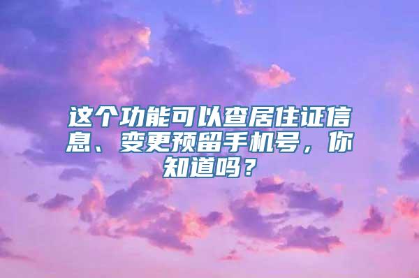 这个功能可以查居住证信息、变更预留手机号，你知道吗？