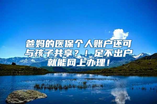 爸妈的医保个人账户还可与孩子共享？！足不出户就能网上办理！