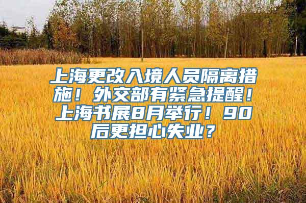 上海更改入境人员隔离措施！外交部有紧急提醒！上海书展8月举行！90后更担心失业？