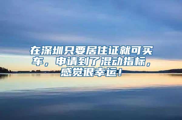 在深圳只要居住证就可买车，申请到了混动指标，感觉很幸运！