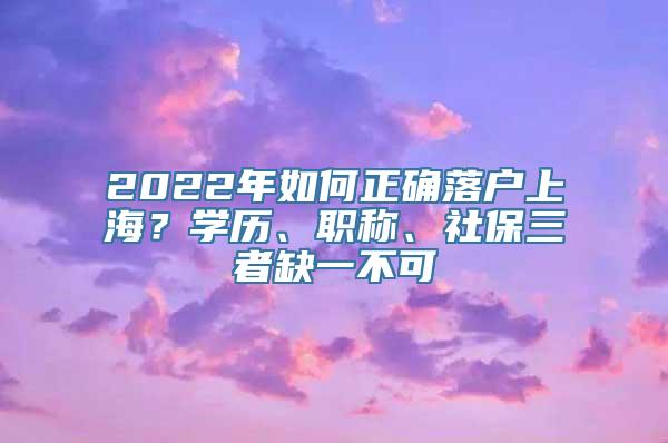 2022年如何正确落户上海？学历、职称、社保三者缺一不可