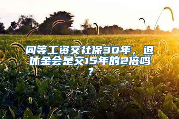 同等工资交社保30年，退休金会是交15年的2倍吗？