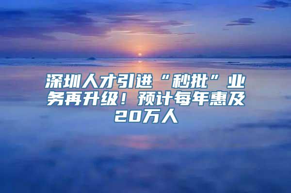 深圳人才引进“秒批”业务再升级！预计每年惠及20万人