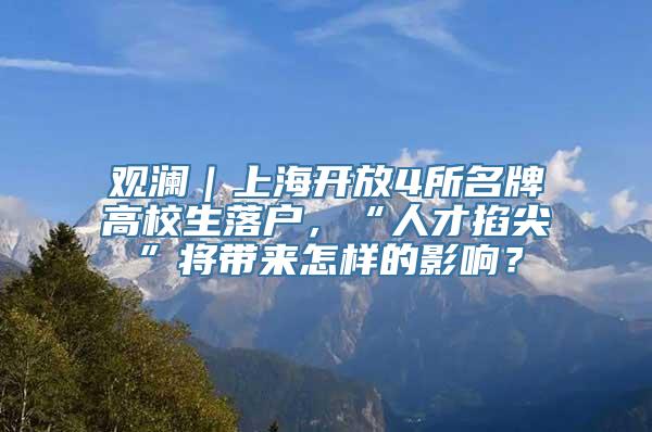 观澜｜上海开放4所名牌高校生落户，“人才掐尖”将带来怎样的影响？