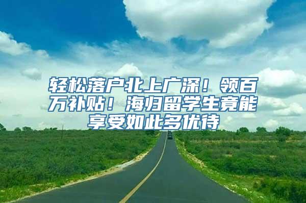 轻松落户北上广深！领百万补贴！海归留学生竟能享受如此多优待