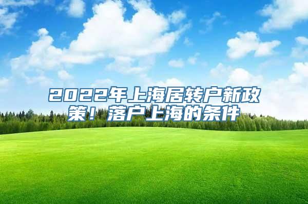 2022年上海居转户新政策！落户上海的条件