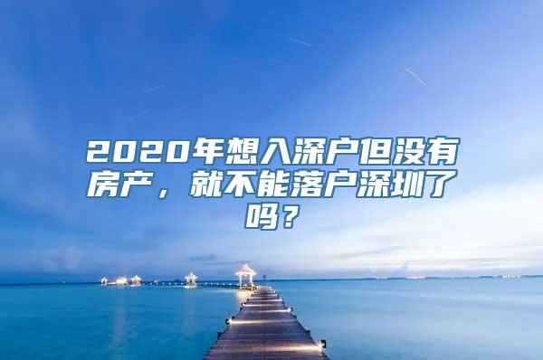 2020年想入深户但没有房产，就不能落户深圳了吗？