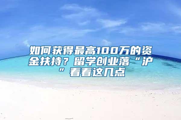 如何获得最高100万的资金扶持？留学创业落“沪”看看这几点