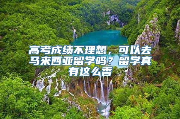 高考成绩不理想，可以去马来西亚留学吗？留学真有这么香