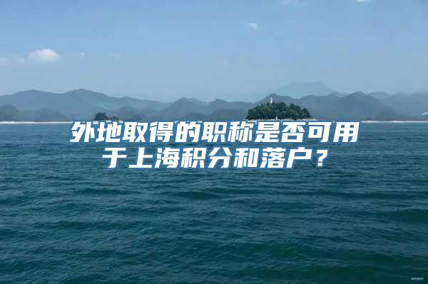 外地取得的职称是否可用于上海积分和落户？