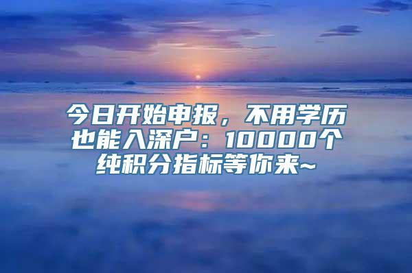 今日开始申报，不用学历也能入深户：10000个纯积分指标等你来~