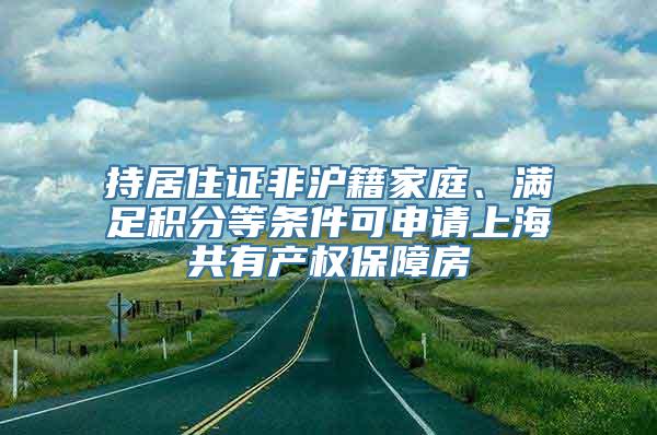 持居住证非沪籍家庭、满足积分等条件可申请上海共有产权保障房