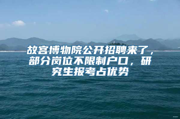 故宫博物院公开招聘来了，部分岗位不限制户口，研究生报考占优势