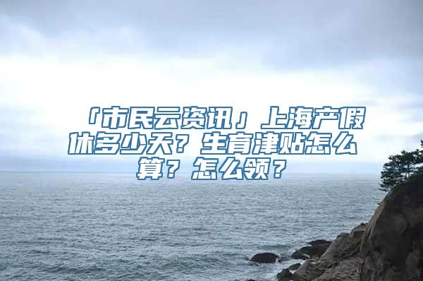 「市民云资讯」上海产假休多少天？生育津贴怎么算？怎么领？