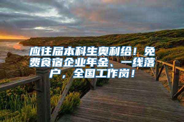 应往届本科生奥利给！免费食宿企业年金、一线落户，全国工作岗！