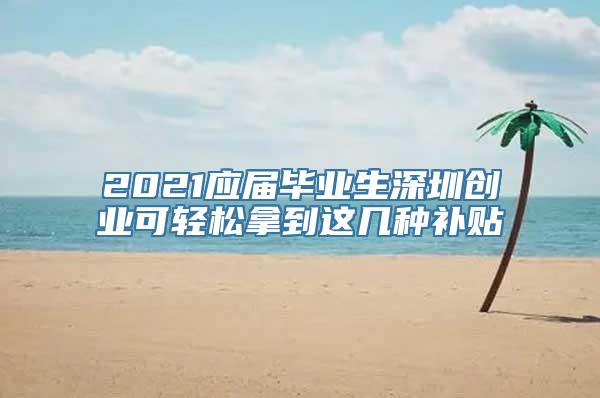 2021应届毕业生深圳创业可轻松拿到这几种补贴