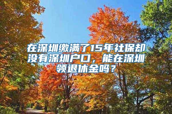 在深圳缴满了15年社保却没有深圳户口，能在深圳领退休金吗？